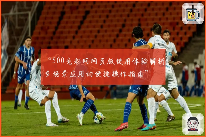 “500竞彩网网页版使用体验解析：多场景应用的便捷操作指南”