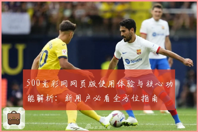 500竞彩网网页版使用体验与核心功能解析：新用户必看全方位指南