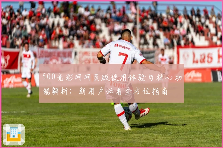500竞彩网网页版使用体验与核心功能解析：新用户必看全方位指南