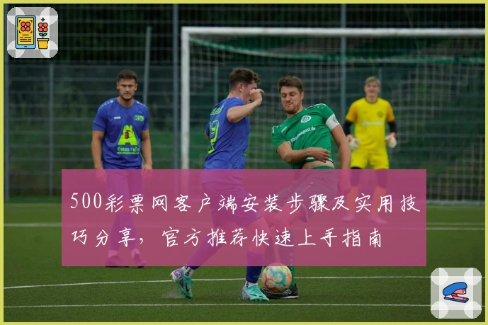 500彩票网客户端安装步骤及实用技巧分享，官方推荐快速上手指南