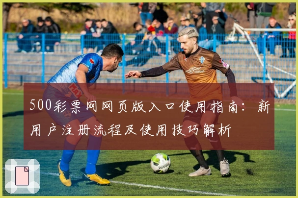 500彩票网网页版入口使用指南：新用户注册流程及使用技巧解析