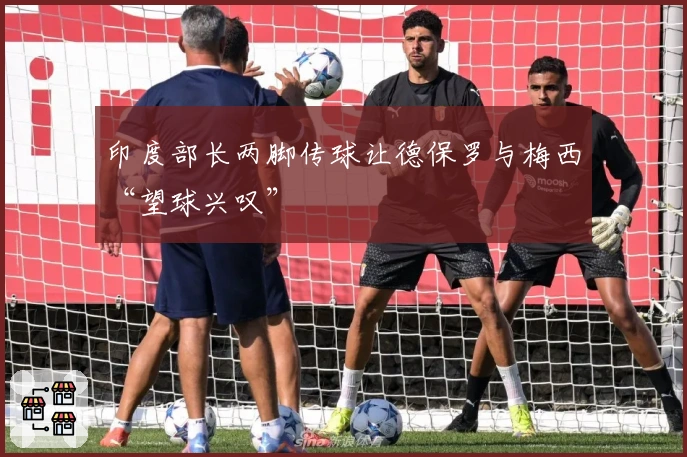 印度部长两脚传球让德保罗与梅西“望球兴叹”