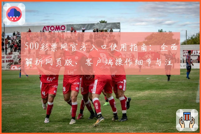 500彩票网官方入口使用指南:全面解析网页版、客户端操作细节与注册流程教程
