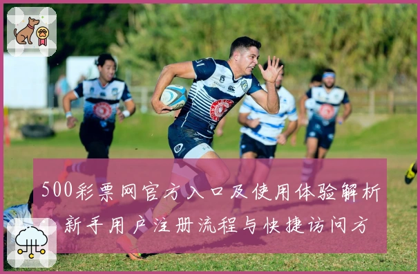 500彩票网官方入口及使用体验解析：新手用户注册流程与快捷访问方式详解