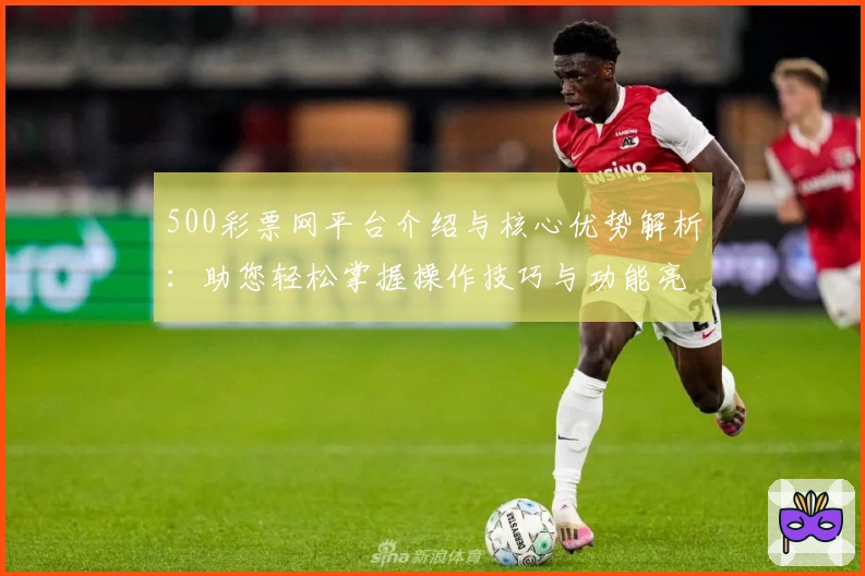 500彩票网平台介绍与核心优势解析：助您轻松掌握操作技巧与功能亮点