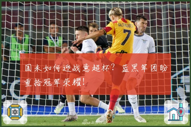 国米如何迎战意超杯？蓝黑军团盼重拾冠军荣耀！