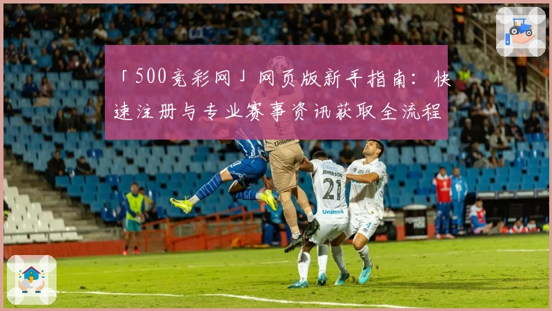 「500竞彩网」网页版新手指南：快速注册与专业赛事资讯获取全流程解析