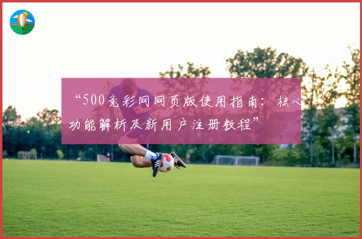 “500竞彩网网页版使用指南：核心功能解析及新用户注册教程”