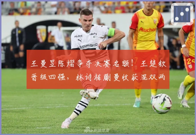 王曼昱陈熠争夺决赛名额！王楚钦晋级四强，林诗栋蒯曼收获混双两连胜