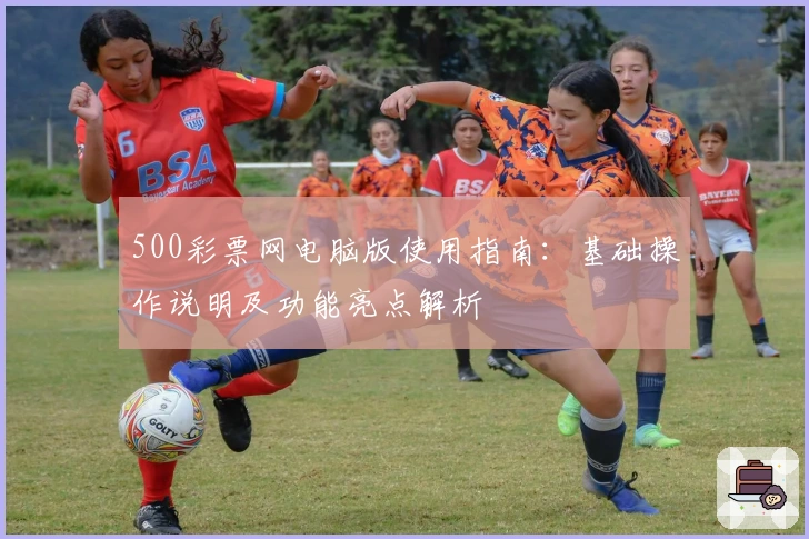500彩票网电脑版使用指南：基础操作说明及功能亮点解析