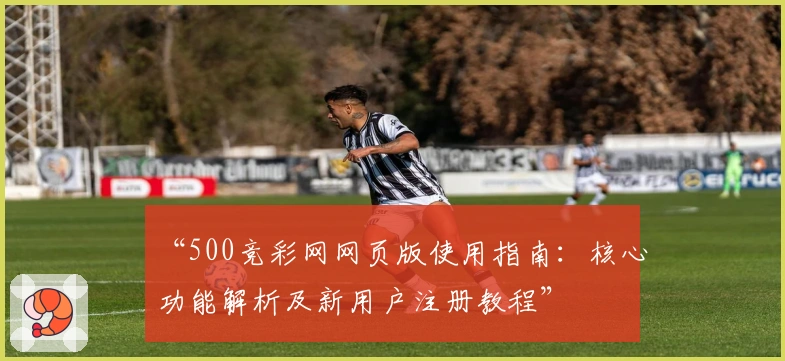 “500竞彩网网页版使用指南:核心功能解析及新用户注册教程”