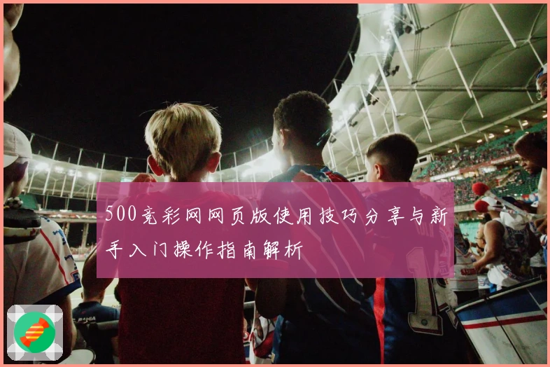 500竞彩网网页版使用技巧分享与新手入门操作指南解析