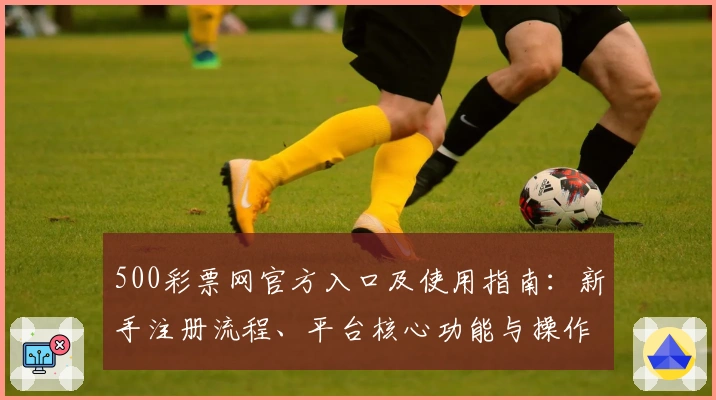500彩票网官方入口及使用指南：新手注册流程、平台核心功能与操作体验解析