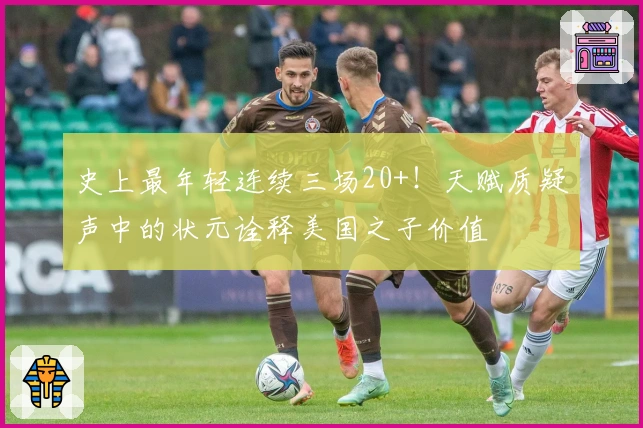 史上最年轻连续三场20+！天赋质疑声中的状元诠释美国之子价值