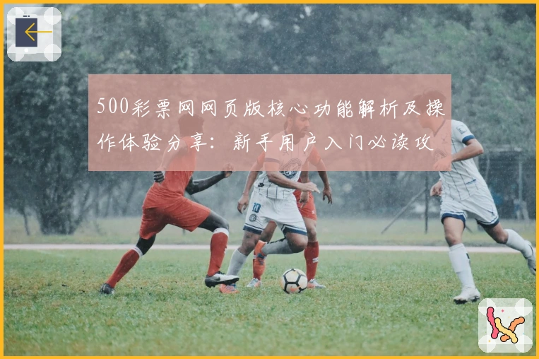 500彩票网网页版核心功能解析及操作体验分享：新手用户入门必读攻略