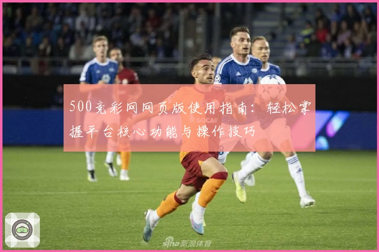 500竞彩网网页版使用指南：轻松掌握平台核心功能与操作技巧