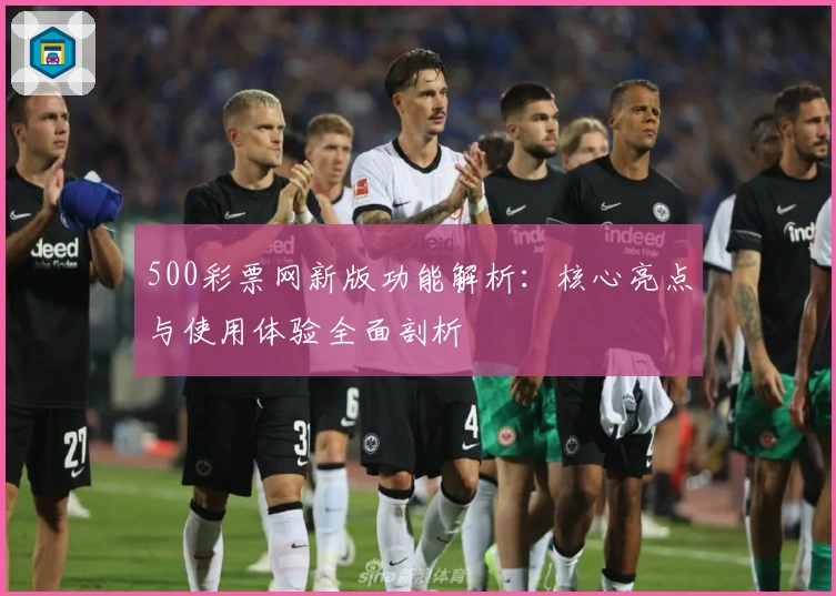 500彩票网新版功能解析：核心亮点与使用体验全面剖析