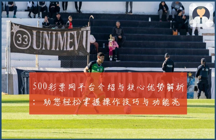 500彩票网平台介绍与核心优势解析：助您轻松掌握操作技巧与功能亮点