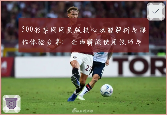 500彩票网网页版核心功能解析与操作体验分享:全面解读使用技巧与用户评价
