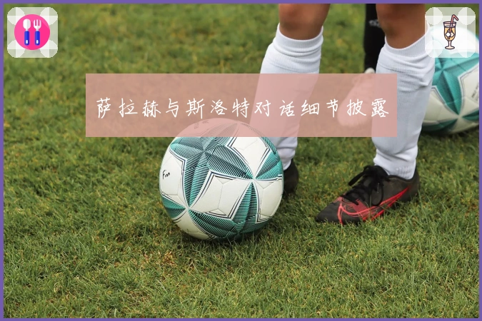 萨拉赫与斯洛特对话细节披露