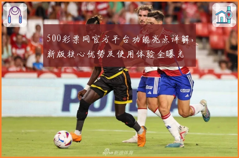 500彩票网官方平台功能亮点详解，新版核心优势及使用体验全曝光