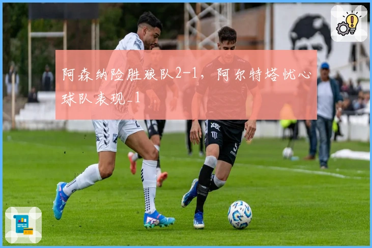 阿森纳险胜狼队2-1，阿尔特塔忧心球队表现_1