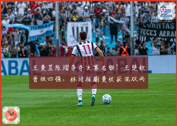 王曼昱陈熠争夺决赛名额！王楚钦晋级四强，林诗栋蒯曼收获混双两连胜