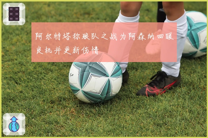 阿尔特塔称狼队之战为阿森纳回暖良机并更新伤情