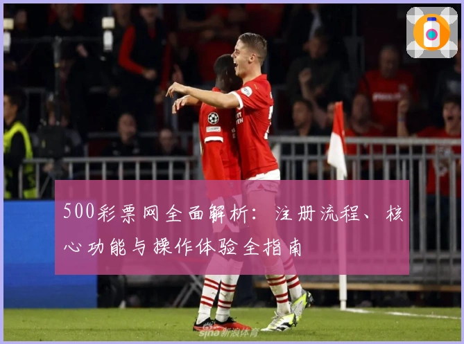 500彩票网全面解析：注册流程、核心功能与操作体验全指南