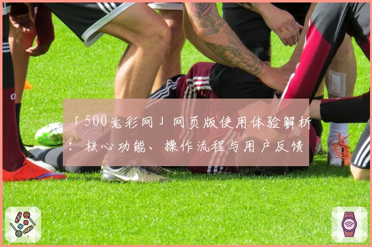 「500竞彩网」网页版使用体验解析：核心功能、操作流程与用户反馈总结