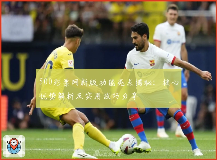 500彩票网新版功能亮点揭秘：核心优势解析及实用技巧分享