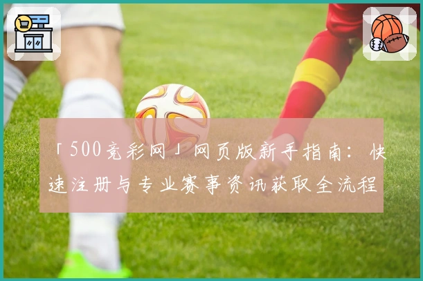 「500竞彩网」网页版新手指南：快速注册与专业赛事资讯获取全流程解析
