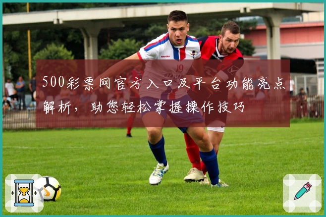 500彩票网官方入口及平台功能亮点解析,助您轻松掌握操作技巧