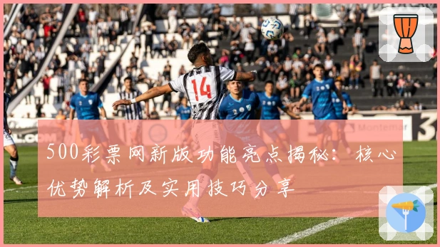 500彩票网新版功能亮点揭秘：核心优势解析及实用技巧分享