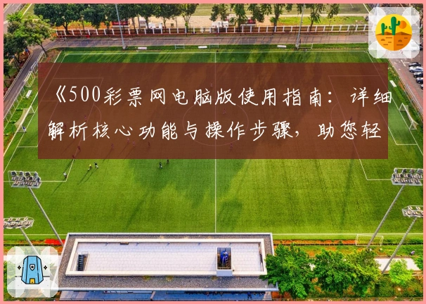 《500彩票网电脑版使用指南：详细解析核心功能与操作步骤，助您轻松体验优质服务》