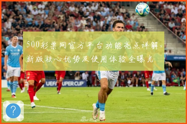 500彩票网官方平台功能亮点详解,新版核心优势及使用体验全曝光