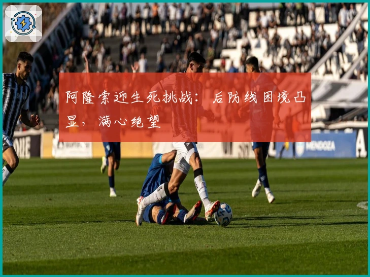 阿隆索迎生死挑战：后防线困境凸显，满心绝望