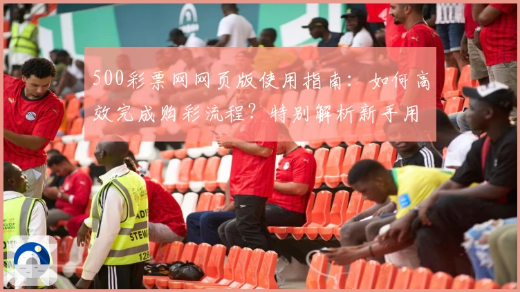 500彩票网网页版使用指南：如何高效完成购彩流程？特别解析新手用户注册与操作技巧