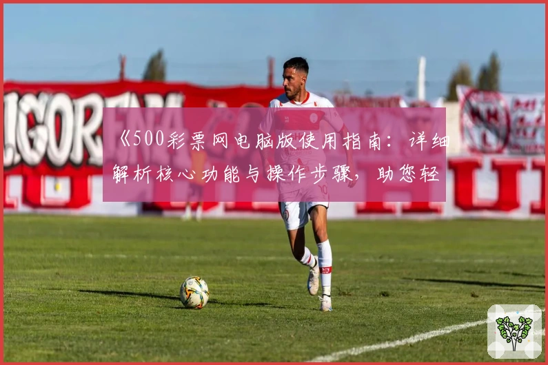 《500彩票网电脑版使用指南：详细解析核心功能与操作步骤，助您轻松体验优质服务》