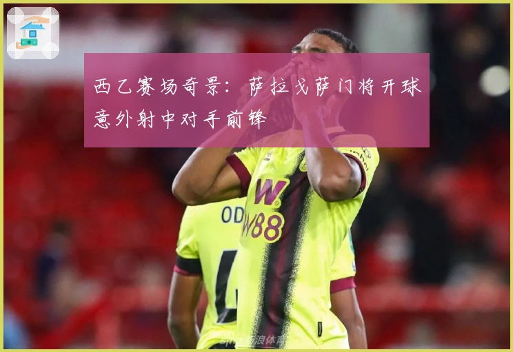 西乙赛场奇景：萨拉戈萨门将开球意外射中对手前锋