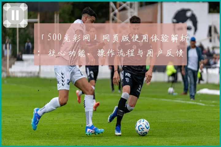 「500竞彩网」网页版使用体验解析：核心功能、操作流程与用户反馈总结