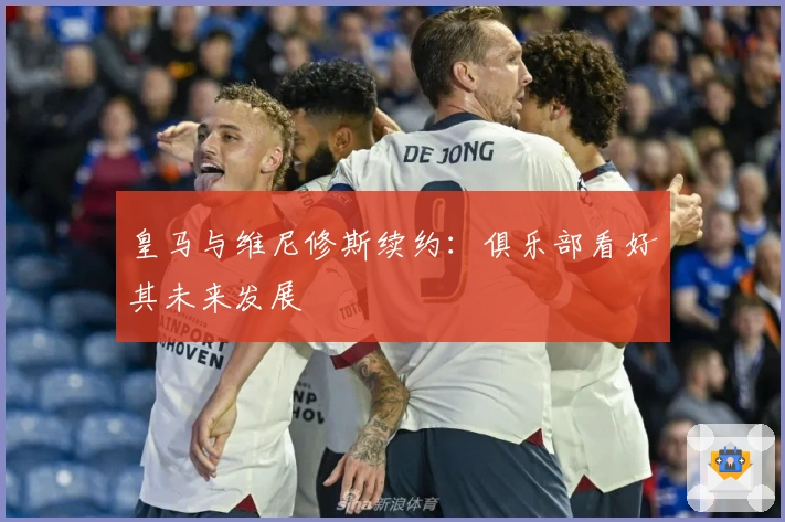 皇马与维尼修斯续约：俱乐部看好其未来发展