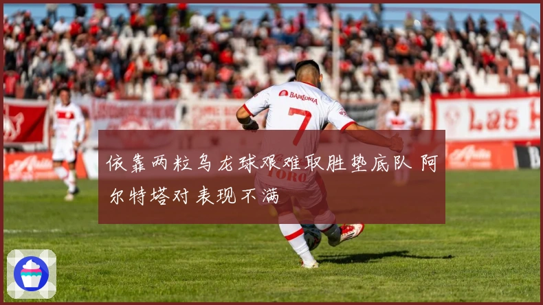 依靠两粒乌龙球艰难取胜垫底队 阿尔特塔对表现不满