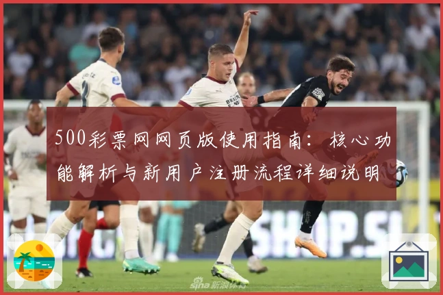 500彩票网网页版使用指南：核心功能解析与新用户注册流程详细说明