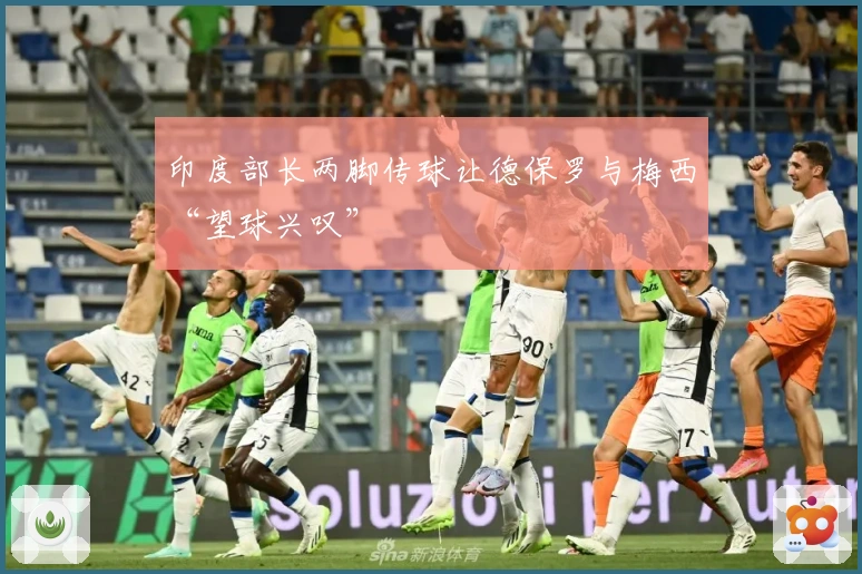 印度部长两脚传球让德保罗与梅西“望球兴叹”