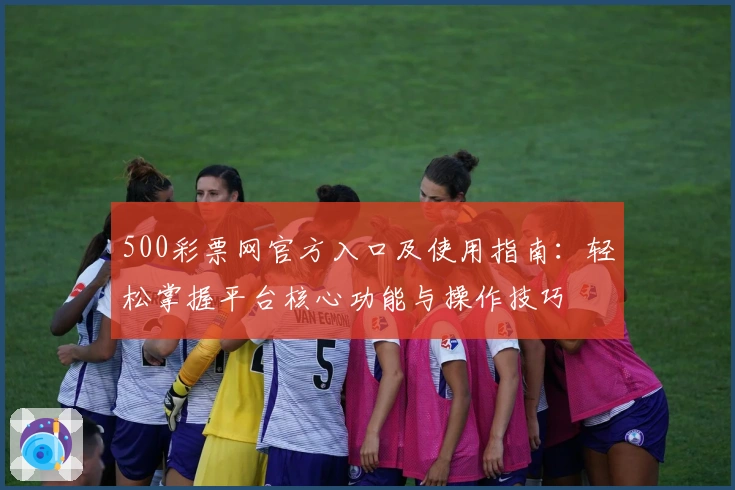 500彩票网官方入口及使用指南:轻松掌握平台核心功能与操作技巧