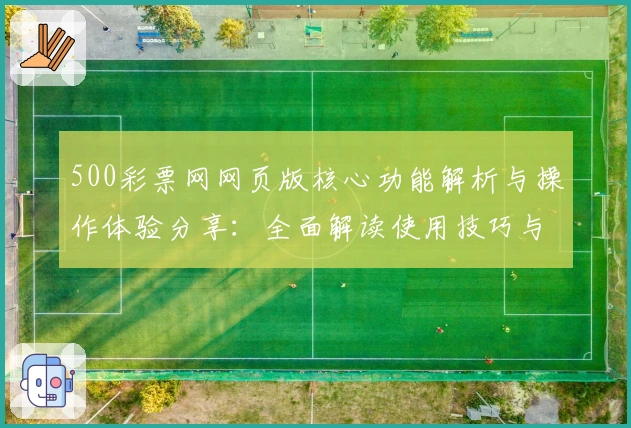 500彩票网网页版核心功能解析与操作体验分享：全面解读使用技巧与用户评价