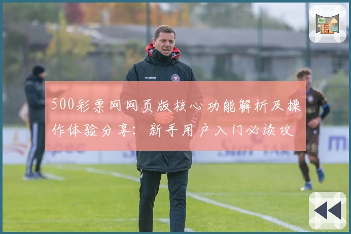 500彩票网网页版核心功能解析及操作体验分享：新手用户入门必读攻略